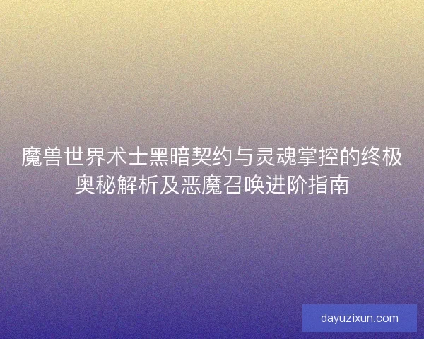 魔兽世界术士黑暗契约与灵魂掌控的终极奥秘解析及恶魔召唤进阶指南
