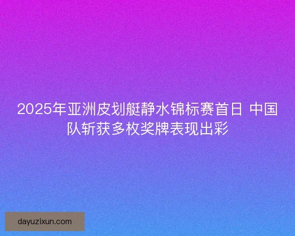 2025年亚洲皮划艇静水锦标赛首日 中国队斩获多枚奖牌表现出彩