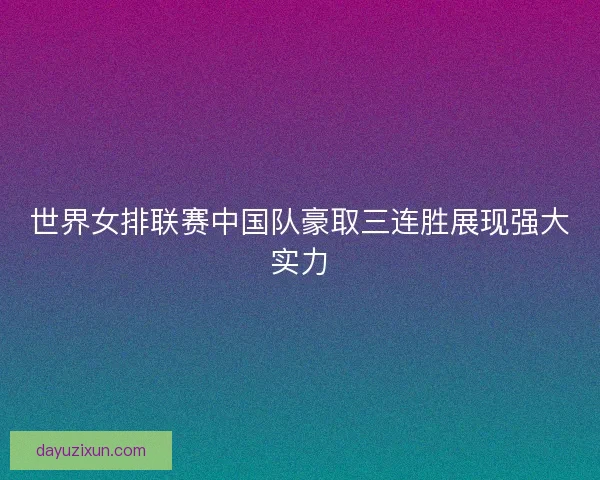 世界女排联赛中国队豪取三连胜展现强大实力