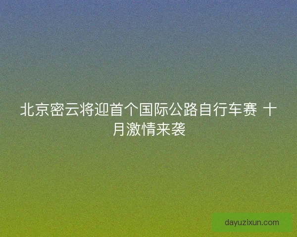 北京密云将迎首个国际公路自行车赛 十月激情来袭