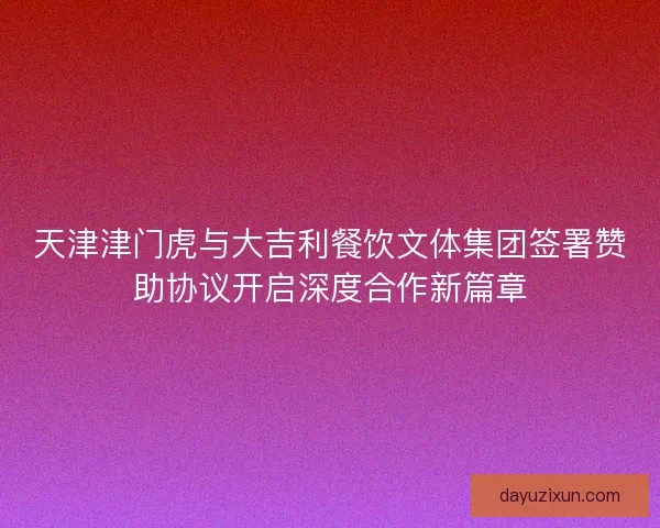 天津津门虎与大吉利餐饮文体集团签署赞助协议开启深度合作新篇章