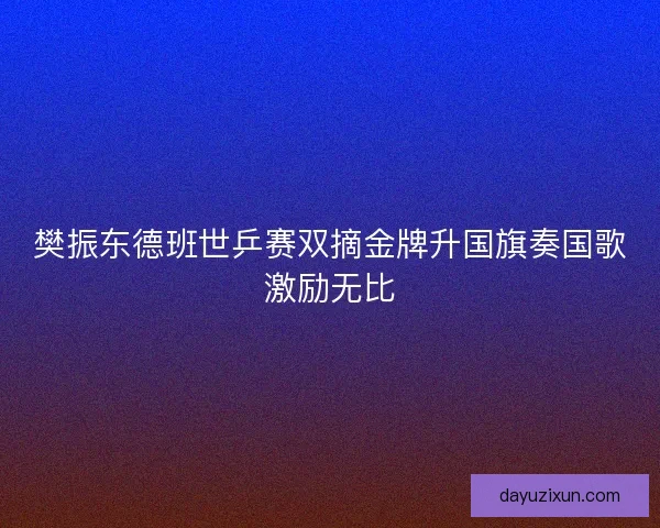樊振东德班世乒赛双摘金牌升国旗奏国歌激励无比