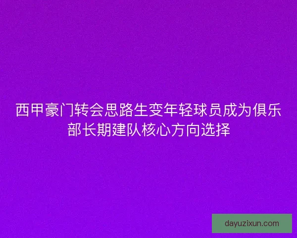西甲豪门转会思路生变年轻球员成为俱乐部长期建队核心方向选择